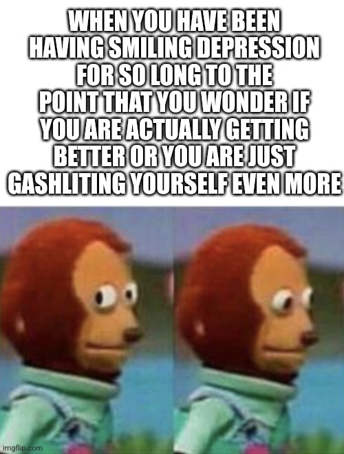 Damn | WHEN YOU HAVE BEEN HAVING SMILING DEPRESSION FOR SO LONG TO THE POINT THAT YOU WONDER IF YOU ARE ACTUALLY GETTING BETTER OR YOU ARE JUST GASHLITING YOURSELF EVEN MORE | image tagged in side eye teddy white banner,smiling,depression,lying,smile | made w/ Imgflip meme maker