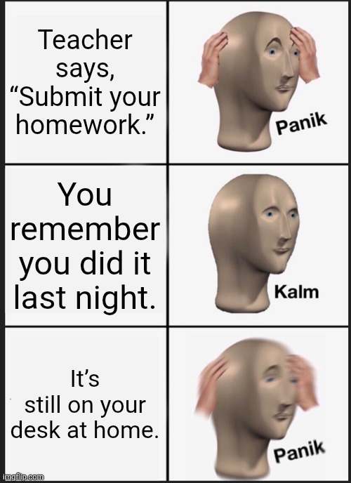 Relatable | Teacher says, “Submit your homework.”; You remember you did it last night. It’s still on your desk at home. | image tagged in memes,panik kalm panik | made w/ Imgflip meme maker