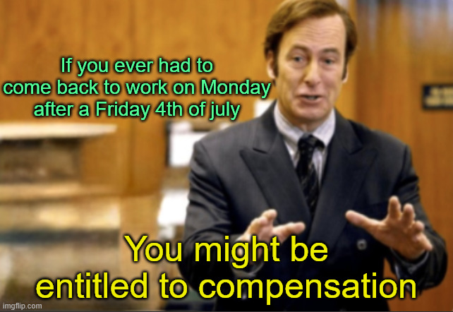 Saul Goodman defending | If you ever had to come back to work on Monday after a Friday 4th of july; You might be entitled to compensation | image tagged in saul goodman defending | made w/ Imgflip meme maker
