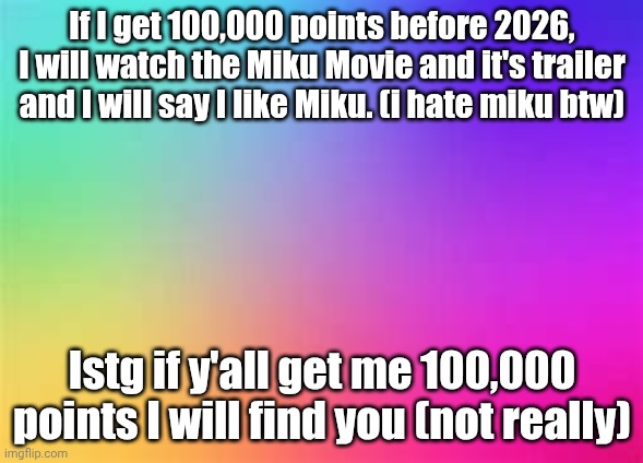 why am i doing this | If I get 100,000 points before 2026, I will watch the Miku Movie and it's trailer and I will say I like Miku. (i hate miku btw); Istg if y'all get me 100,000 points I will find you (not really) | image tagged in challenge | made w/ Imgflip meme maker