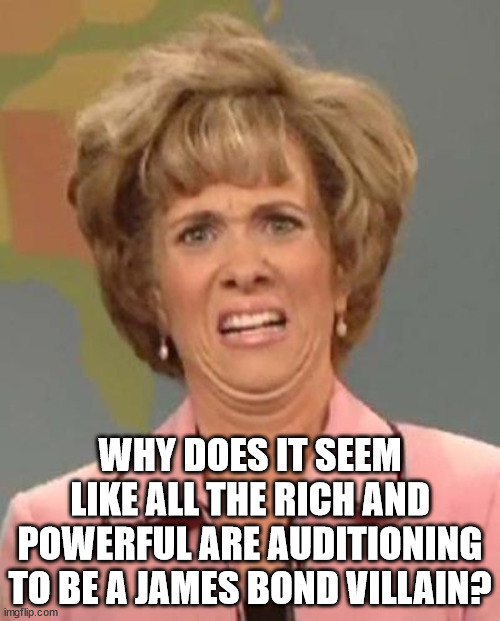 Movie Villain Auditions | WHY DOES IT SEEM LIKE ALL THE RICH AND POWERFUL ARE AUDITIONING TO BE A JAMES BOND VILLAIN? | image tagged in disgusted kristin wiig,james bond,rich and powerful,movie villain | made w/ Imgflip meme maker