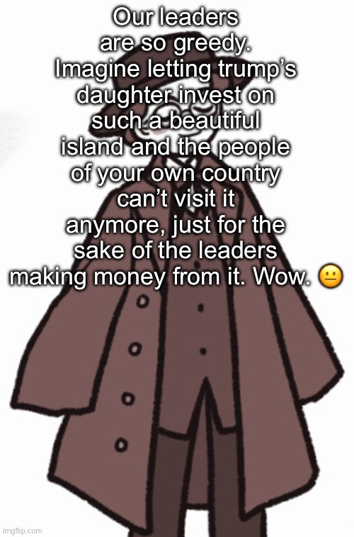 Mahler <3 | Our leaders are so greedy. Imagine letting trump’s daughter invest on such a beautiful island and the people of your own country can’t visit it anymore, just for the sake of the leaders making money from it. Wow. 😐 | image tagged in mahler 3 | made w/ Imgflip meme maker