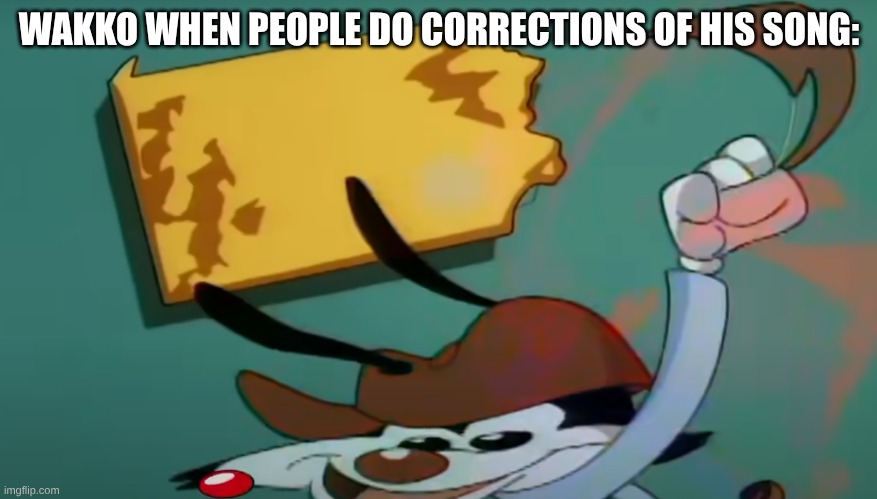 Squished Wakko | WAKKO WHEN PEOPLE DO CORRECTIONS OF HIS SONG: | image tagged in squished wakko | made w/ Imgflip meme maker