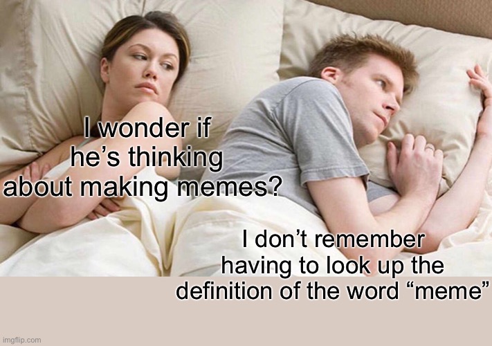 I wonder? | I wonder if he’s thinking about making memes? I don’t remember having to look up the definition of the word “meme” | image tagged in memes,i bet he's thinking about other women,funny,fun,memes about memes | made w/ Imgflip meme maker