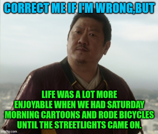 Growing up was a trap | CORRECT ME IF I'M WRONG,BUT; LIFE WAS A LOT MORE ENJOYABLE WHEN WE HAD SATURDAY MORNING CARTOONS AND RODE BICYCLES UNTIL THE STREETLIGHTS CAME ON. | image tagged in correct me if i'm wong but,childhood,bicycles,streetlights,saturday cartoons | made w/ Imgflip meme maker