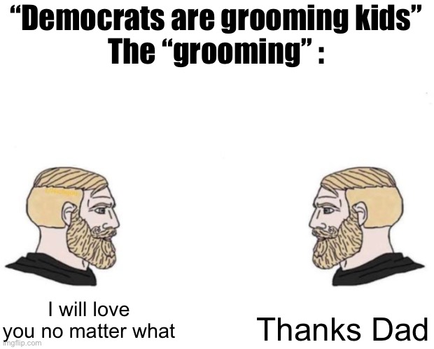 Groomers exist on both sides, but the idea that liberal parents force their kids into being gay is a complete lie | “Democrats are grooming kids”
The “grooming” :; I will love you no matter what; Thanks Dad | image tagged in double yes chad | made w/ Imgflip meme maker