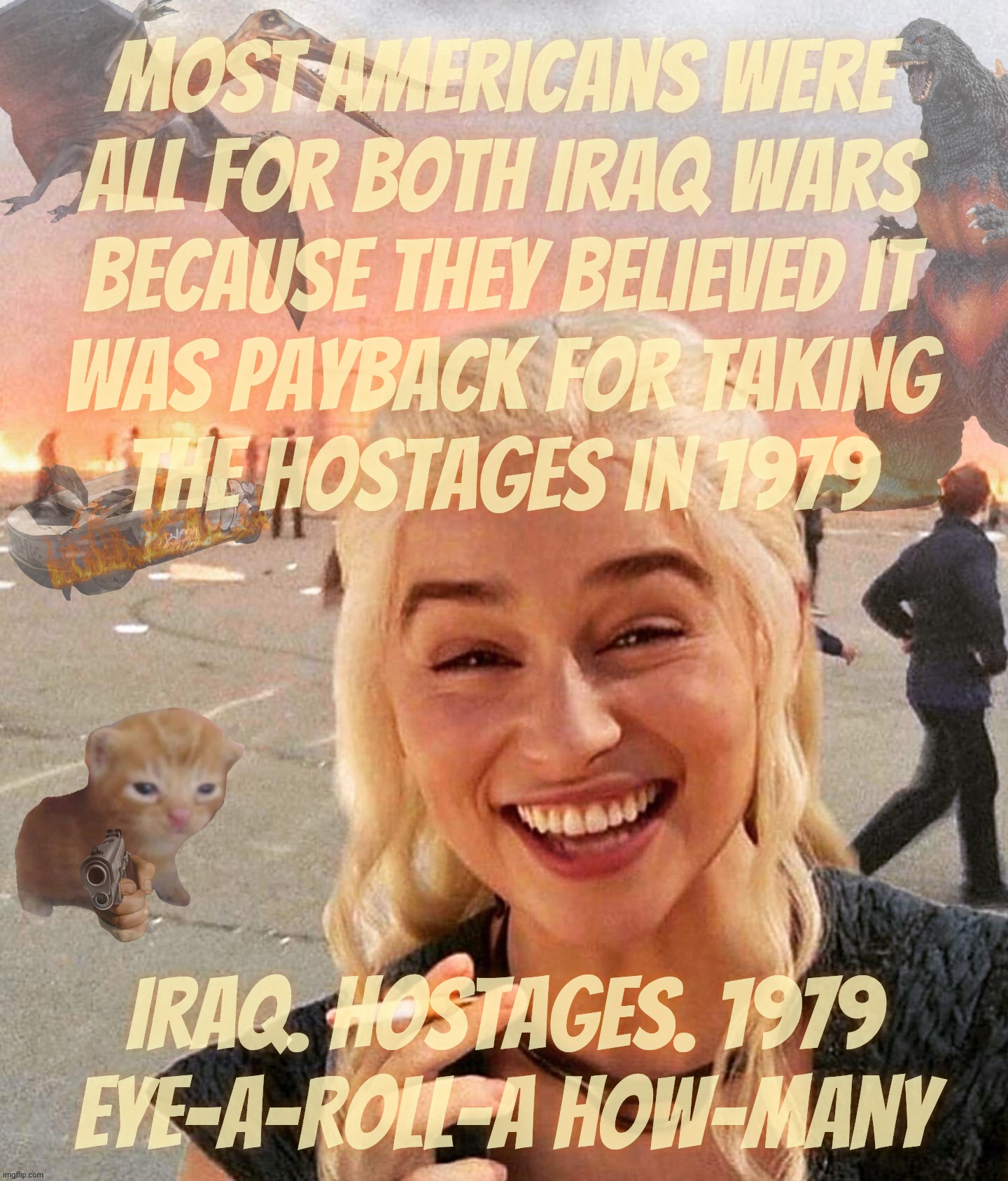 Disaster Smoker Gal kitchen sink edition | Most Americans were all for both Iraq wars
because they believed it
was payback for taking
the hostages in 1979 Iraq. Hostages. 1979
eye-a-r | image tagged in disaster smoker gal kitchen sink edition | made w/ Imgflip meme maker