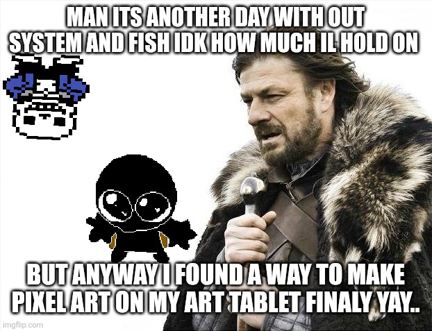 Man | MAN ITS ANOTHER DAY WITH OUT SYSTEM AND FISH IDK HOW MUCH IL HOLD ON; BUT ANYWAY I FOUND A WAY TO MAKE PIXEL ART ON MY ART TABLET FINALY YAY.. | image tagged in memes,brace yourselves x is coming | made w/ Imgflip meme maker
