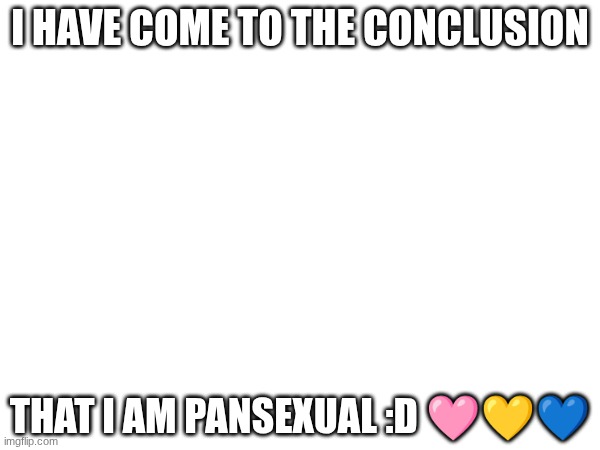 I'm Pansexual ya'll ^^ | I HAVE COME TO THE CONCLUSION; THAT I AM PANSEXUAL :D 🩷💛💙 | image tagged in pansexual | made w/ Imgflip meme maker