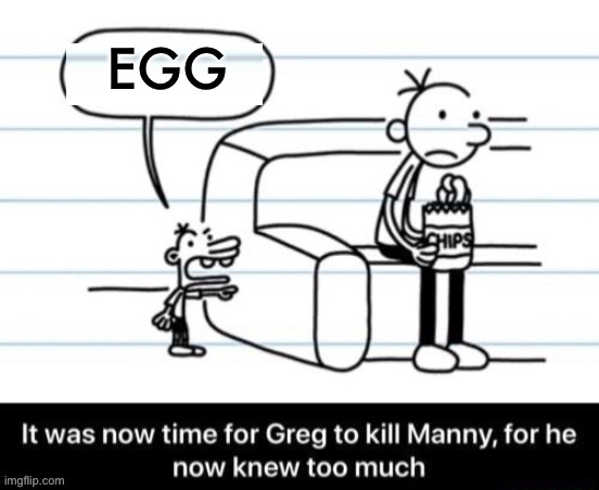 Egg | EGG | image tagged in it was now time for greg to kill manny for he now knew too much | made w/ Imgflip meme maker