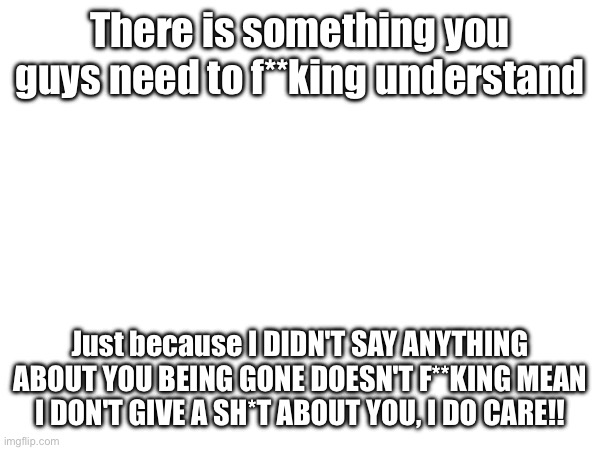 WHAT DON'T YOU UNDERSTAND!? | There is something you guys need to f**king understand; Just because I DIDN'T SAY ANYTHING ABOUT YOU BEING GONE DOESN'T F**KING MEAN I DON'T GIVE A SH*T ABOUT YOU, I DO CARE!! | made w/ Imgflip meme maker