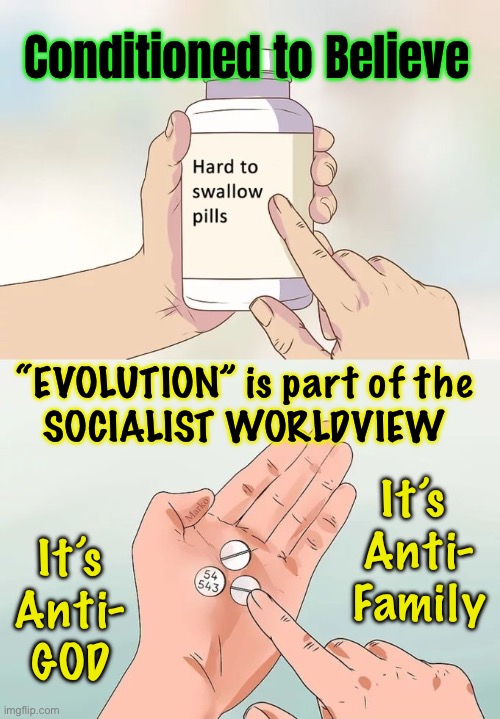 Ya get talked into believing — it doesn’t come naturally | Conditioned to Believe; “EVOLUTION” is part of the
SOCIALIST WORLDVIEW; Marko; It’s 
Anti-
Family; It’s
Anti-
GOD | image tagged in memes,hard to swallow pills,evolution is complete bullshit,god created everything,including you,get right with your creator | made w/ Imgflip meme maker