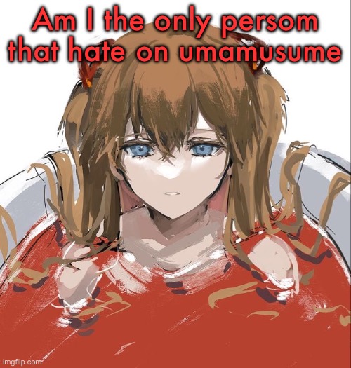 Asuka Langley Evangelion | Am I the only persom that hate on umamusume | image tagged in asuka langley evangelion | made w/ Imgflip meme maker