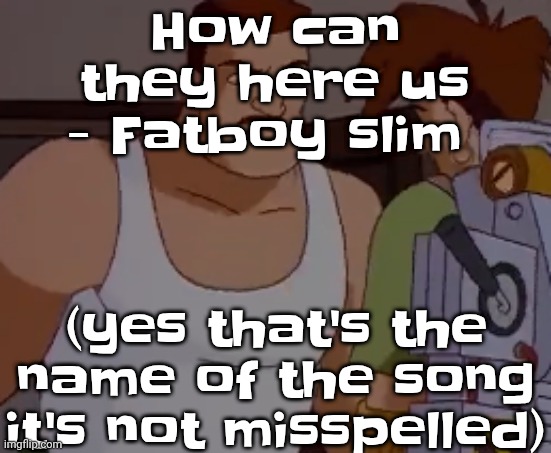 Omni man ahh | How can they here us - Fatboy slim; (yes that's the name of the song it's not misspelled) | image tagged in omni man ahh | made w/ Imgflip meme maker