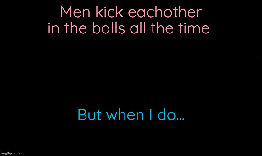 The Blue | Men kick eachother in the balls all the time; But when I do... | image tagged in the blue | made w/ Imgflip meme maker