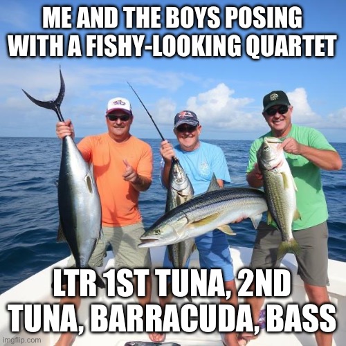 ME AND THE BOYS POSING WITH A FISHY-LOOKING QUARTET; LTR 1ST TUNA, 2ND TUNA, BARRACUDA, BASS | image tagged in fishy-looking quartet | made w/ Imgflip meme maker