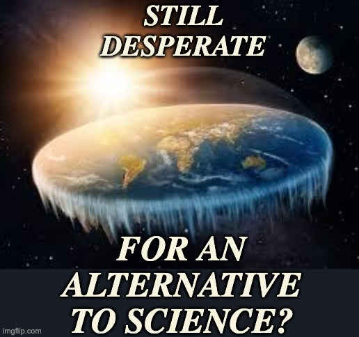 Don't fall off, now! | STILL DESPERATE FOR AN ALTERNATIVE TO SCIENCE? | image tagged in flat earth,science | made w/ Imgflip meme maker