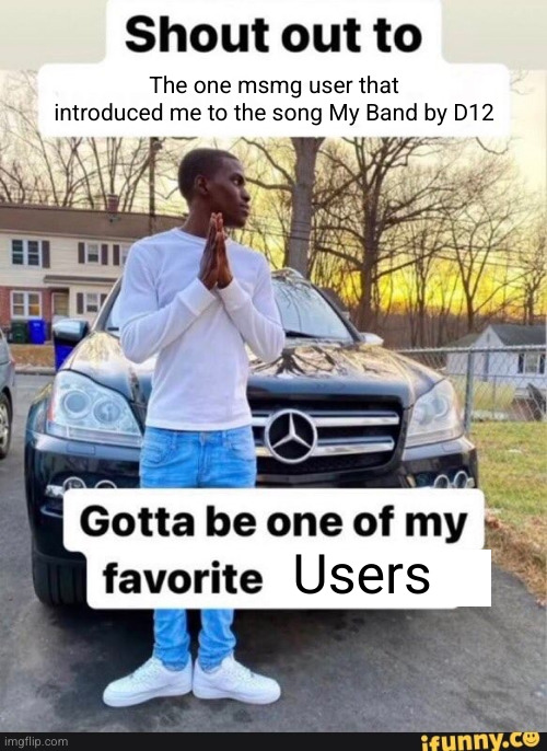and I thought I was one of Eminem's biggest fans at the time | The one msmg user that introduced me to the song My Band by D12; Users | image tagged in gotta be one of my favorite genders,slim shady,eminem,d12,my band,rap | made w/ Imgflip meme maker