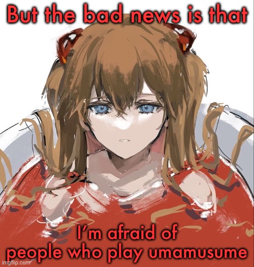 Asuka Langley Evangelion | But the bad news is that; I’m afraid of people who play umamusume | image tagged in asuka langley evangelion | made w/ Imgflip meme maker