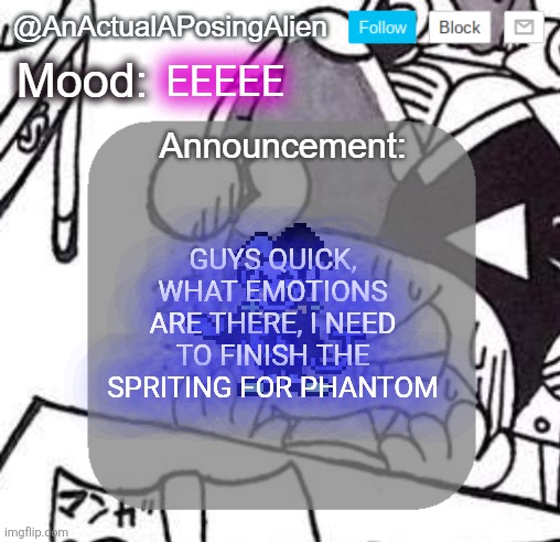 Most of the emotions they have right now are just them being angy | EEEEE; GUYS QUICK, WHAT EMOTIONS ARE THERE, I NEED TO FINISH THE SPRITING FOR PHANTOM | image tagged in anactualaposingalien announce template by interactionsystem | made w/ Imgflip meme maker