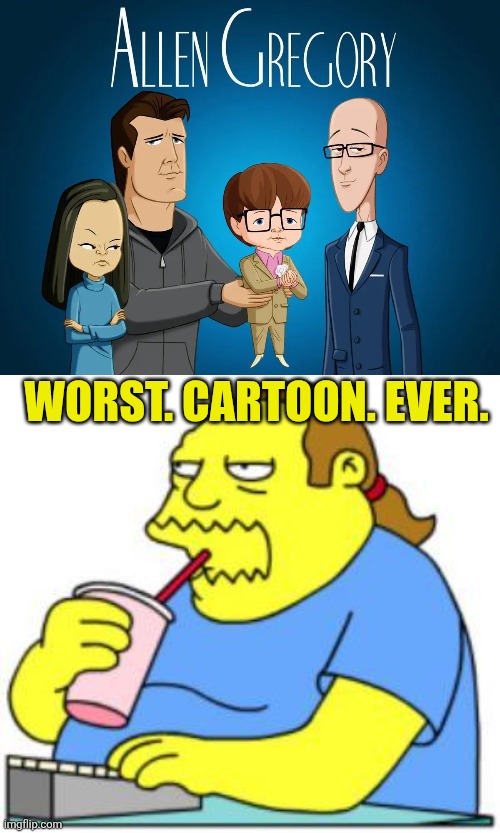 WORST. CARTOON. EVER. | image tagged in comic book guy worst ever,allen gregory,allen gregory sucks,worst cartoons ever | made w/ Imgflip meme maker