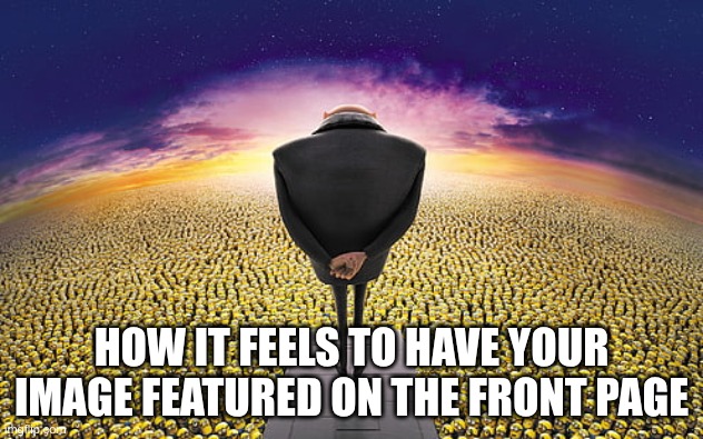 my meme is better than ya'll | HOW IT FEELS TO HAVE YOUR IMAGE FEATURED ON THE FRONT PAGE | image tagged in gru standing over minions | made w/ Imgflip meme maker