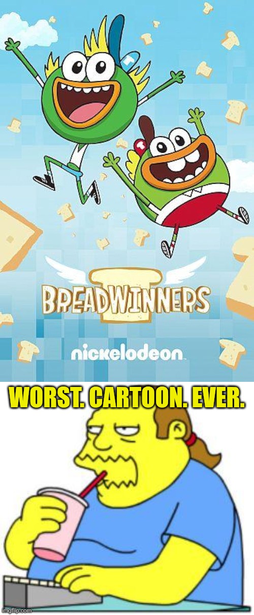 WORST. CARTOON. EVER. | image tagged in comic book guy worst ever,nickelodeon,breadwinners,breadlosers,breadwieners,worst cartoons ever | made w/ Imgflip meme maker