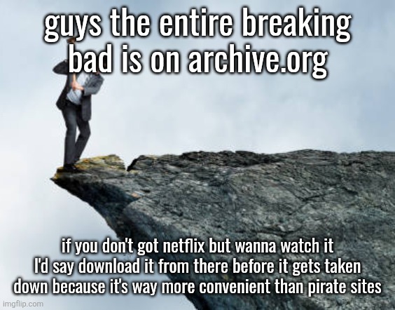 it was uploaded and taken down before | guys the entire breaking bad is on archive.org; if you don't got netflix but wanna watch it I'd say download it from there before it gets taken down because it's way more convenient than pirate sites | image tagged in man breaking cliff | made w/ Imgflip meme maker