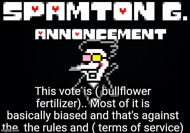 Spamton announcement temp | This vote is ( bullflower fertilizer).. Most of it is basically biased and that's against the  the rules and ( terms of service) | image tagged in spamton announcement temp | made w/ Imgflip meme maker