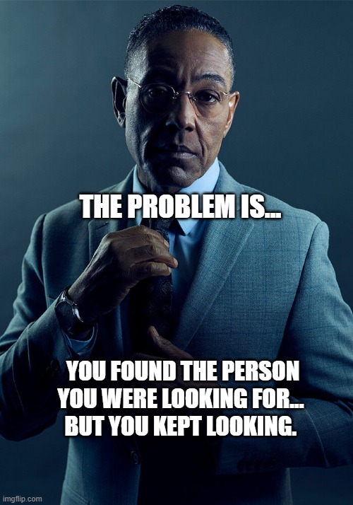 Problem | THE PROBLEM IS... YOU FOUND THE PERSON YOU WERE LOOKING FOR... 
BUT YOU KEPT LOOKING. | image tagged in gus fring we are not the same,relationships | made w/ Imgflip meme maker