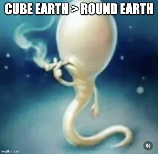 Time for people to wake up. | CUBE EARTH > ROUND EARTH | image tagged in badass sperm smoking,this is satire by the way | made w/ Imgflip meme maker