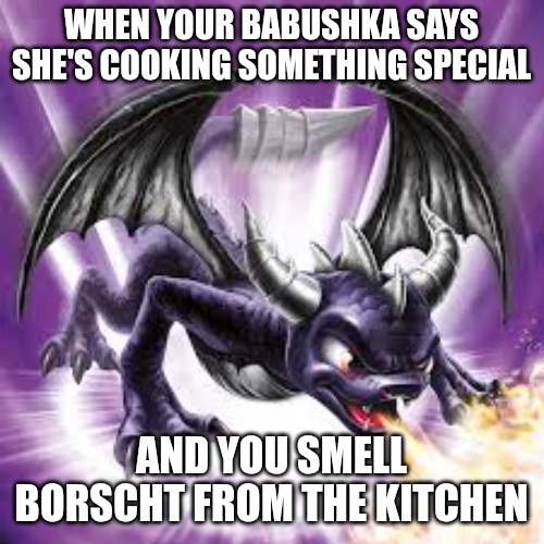 dark spyro  | WHEN YOUR BABUSHKA SAYS SHE'S COOKING SOMETHING SPECIAL; AND YOU SMELL BORSCHT FROM THE KITCHEN | image tagged in dark spyro,slavic lives matter | made w/ Imgflip meme maker