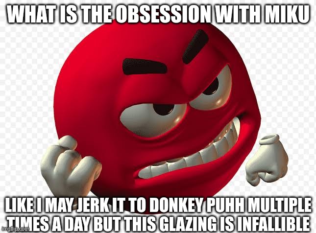 Angry emoji | WHAT IS THE OBSESSION WITH MIKU; LIKE I MAY JERK IT TO DONKEY PUHH MULTIPLE TIMES A DAY BUT THIS GLAZING IS INFALLIBLE | image tagged in angry emoji | made w/ Imgflip meme maker
