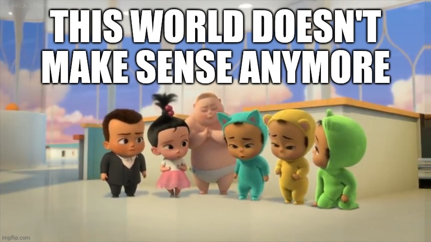 What He Said | THIS WORLD DOESN'T MAKE SENSE ANYMORE | image tagged in boss baby,the triplets,cats,memes,world | made w/ Imgflip meme maker
