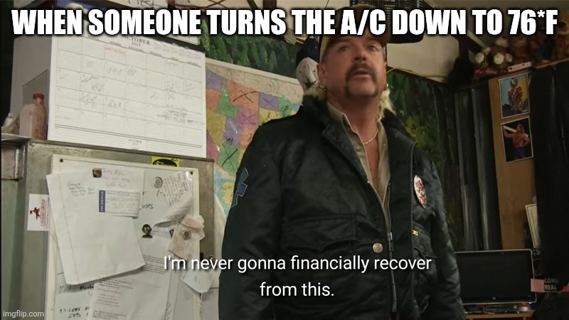 I'm never going to financially recover from this | WHEN SOMEONE TURNS THE A/C DOWN TO 76*F | image tagged in i'm never going to financially recover from this | made w/ Imgflip meme maker
