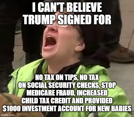I CAN'T BELIEVE TRUMP SIGNED FOR NO TAX ON TIPS, NO TAX ON SOCIAL SECURITY CHECKS, STOP MEDICARE FRAUD, INCREASED CHILD TAX CREDIT AND PROVI | image tagged in crying liberal | made w/ Imgflip meme maker