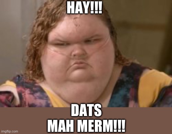 Dats mah merm | HAY!!! DATS MAH MERM!!! | image tagged in yo mama,mother,insults,obese,joke | made w/ Imgflip meme maker