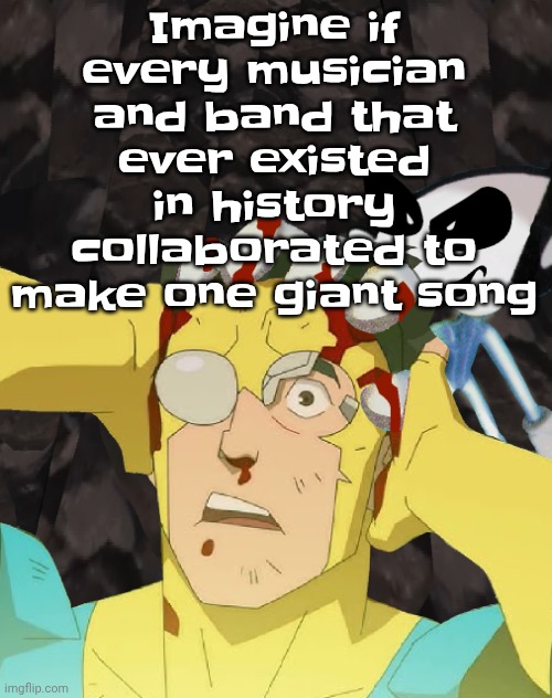"is [literally anyone you can imagine] gonna be in it?" Yes. | Imagine if every musician and band that ever existed in history collaborated to make one giant song | image tagged in dobvincible | made w/ Imgflip meme maker