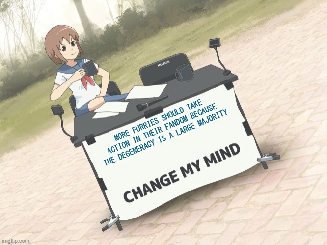 They should try to convince zoophiles to get help or leave (yes, Yiff counts as zoophilia) | MORE FURRIES SHOULD TAKE ACTION IN THEIR FANDOM BECAUSE THE DEGENERACY IS A LARGE MAJORITY | image tagged in change my mind anime version,anime,yiff,zoophiles | made w/ Imgflip meme maker