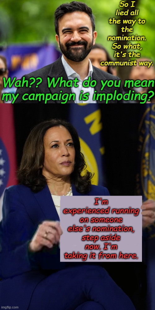 As Kamala's Cali Gov dreams fade, she sets her sites on Mayor of NYC. Who cares if it's legal. | So I lied all the way to the nomination. So what, it's the communist way. Wah?? What do you mean my campaign is imploding? I'm experienced running on someone else's nomination, step aside now. I'm taking it from here. | image tagged in zohran mamdani grinning,kamala harris holding sign | made w/ Imgflip meme maker