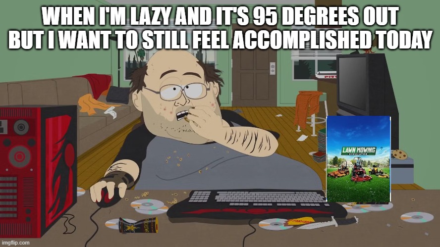 Simulating life | WHEN I'M LAZY AND IT'S 95 DEGREES OUT BUT I WANT TO STILL FEEL ACCOMPLISHED TODAY | image tagged in gaming,lazy,adulting,dad joke meme,mowing | made w/ Imgflip meme maker