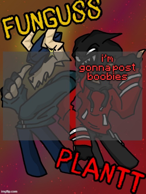 Funguss and Plantt shared temp (Plantt version) | i'm gonna post boobies | image tagged in funguss and plantt shared temp plantt version | made w/ Imgflip meme maker