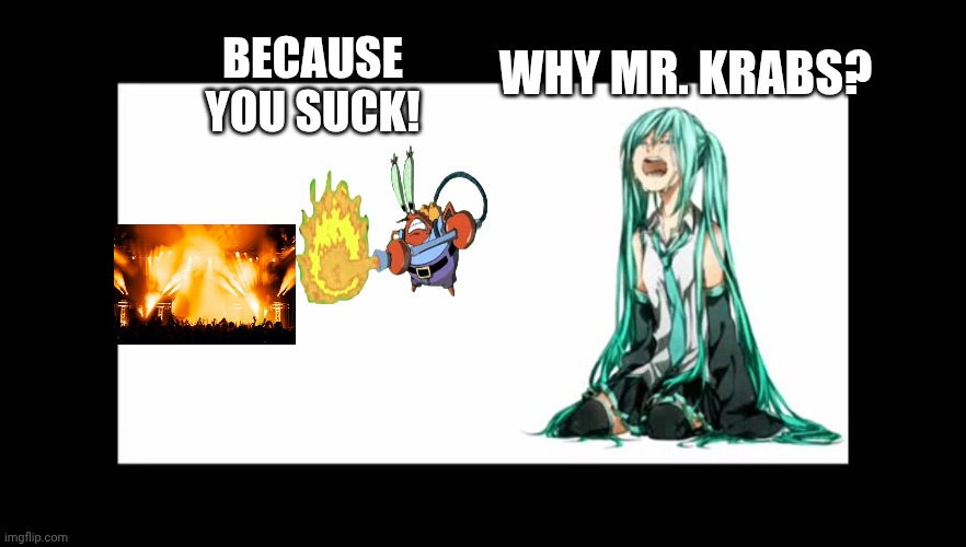 crying miku hatsune | BECAUSE YOU SUCK! WHY MR. KRABS? | image tagged in crying miku hatsune | made w/ Imgflip meme maker