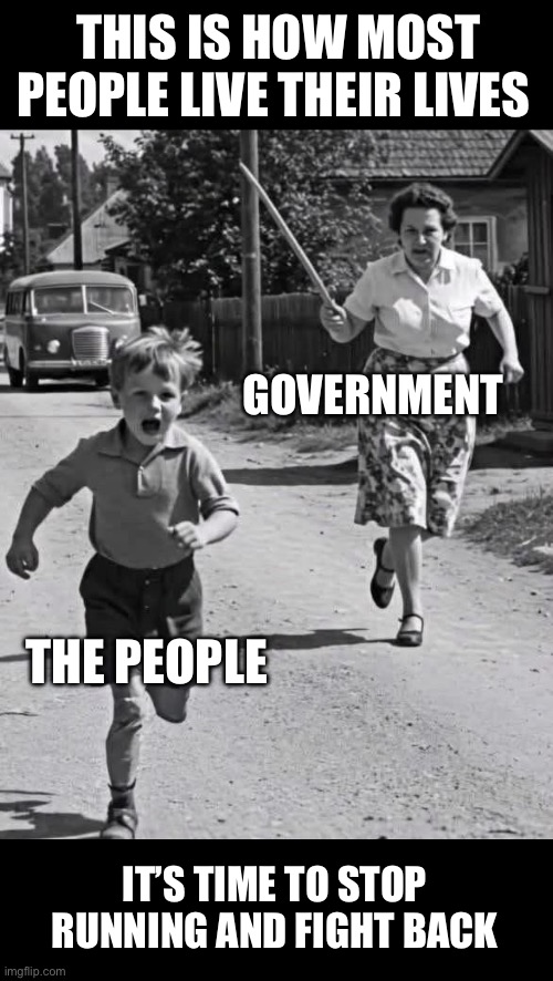 Government | THIS IS HOW MOST PEOPLE LIVE THEIR LIVES; GOVERNMENT; THE PEOPLE; IT’S TIME TO STOP RUNNING AND FIGHT BACK | image tagged in memes | made w/ Imgflip meme maker