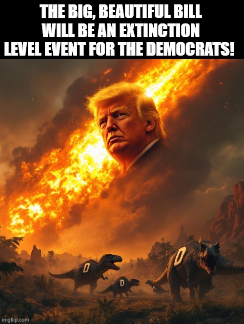 Extinction! | THE BIG, BEAUTIFUL BILL WILL BE AN EXTINCTION LEVEL EVENT FOR THE DEMOCRATS! | image tagged in extinction | made w/ Imgflip meme maker