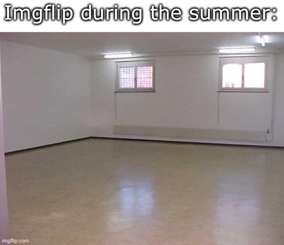 WHY IS IT EMPTY- | Imgflip during the summer: | image tagged in empty room,memes,funny,but nobody came | made w/ Imgflip meme maker