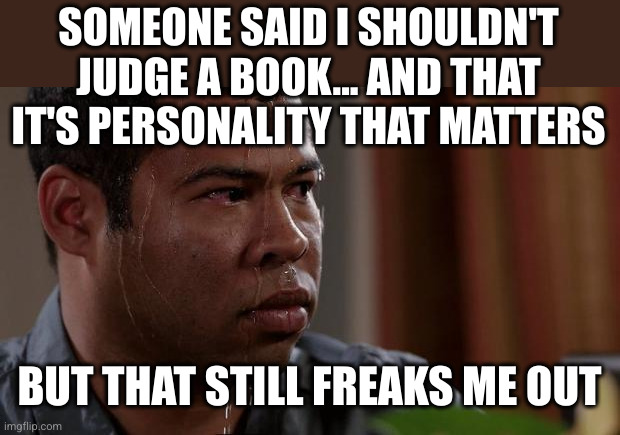 Key and peele | SOMEONE SAID I SHOULDN'T JUDGE A BOOK... AND THAT IT'S PERSONALITY THAT MATTERS BUT THAT STILL FREAKS ME OUT | image tagged in key and peele | made w/ Imgflip meme maker