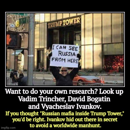 Want to do your own research? Look up 
Vadim Trincher, David Bogatin 
and Vyacheslav Ivankov. | If you thought "Russian mafia inside Trump T | image tagged in funny,demotivationals,trump,trump tower,russia,mafia | made w/ Imgflip demotivational maker