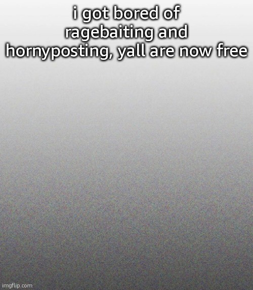 … | i got bored of ragebaiting and hornyposting, yall are now free | made w/ Imgflip meme maker