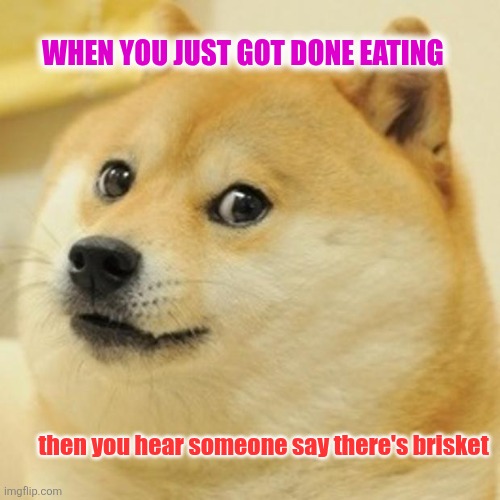 Doge | WHEN YOU JUST GOT DONE EATING; then you hear someone say there's brisket | image tagged in memes,doge,bbq,smokers | made w/ Imgflip meme maker